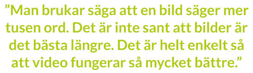 Man brukar säga att en bild säger mer tusen ord. Det är inte sant att bilder är det bästa längre. Det är helt enkelt så att video fungerar så mycket bättre, säger Mårten Barkman