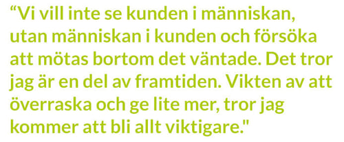 Vi vill inte se kunden i människan, utan människan i kunden och försöka att mötas bortom det väntade. Det tror jag är en del av framtiden. Vikten av att överraska och ge lite mer, tror jag kommer att bli allt viktigare, säger Mia Brunell Livfors.